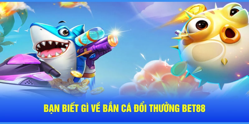 Bạn biết gì về bắn cá đổi thưởng Bet88