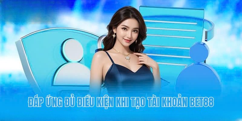 Đáp ứng đủ điều kiện khi tạo tài khoản Bet88