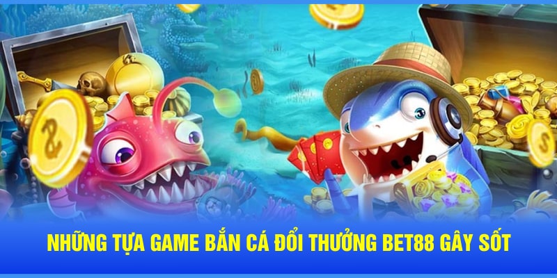 Những tựa game bắn cá đổi thưởng Bet88 gây sốt